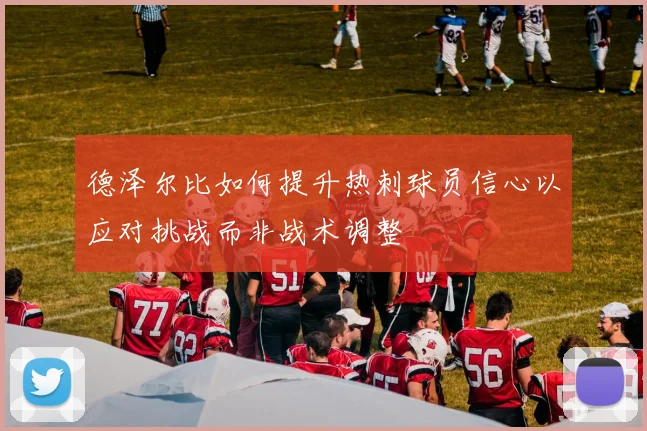 德泽尔比如何提升热刺球员信心以应对挑战而非战术调整