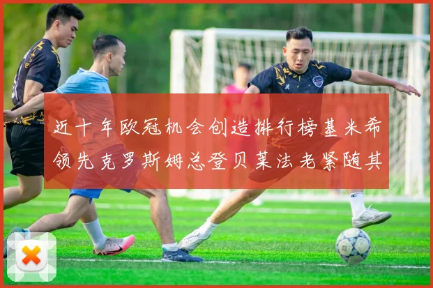 近十年欧冠机会创造排行榜基米希领先克罗斯姆总登贝莱法老紧随其后