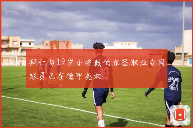拜仁与19岁小将戴伯尔签职业合同球员已在德甲亮相