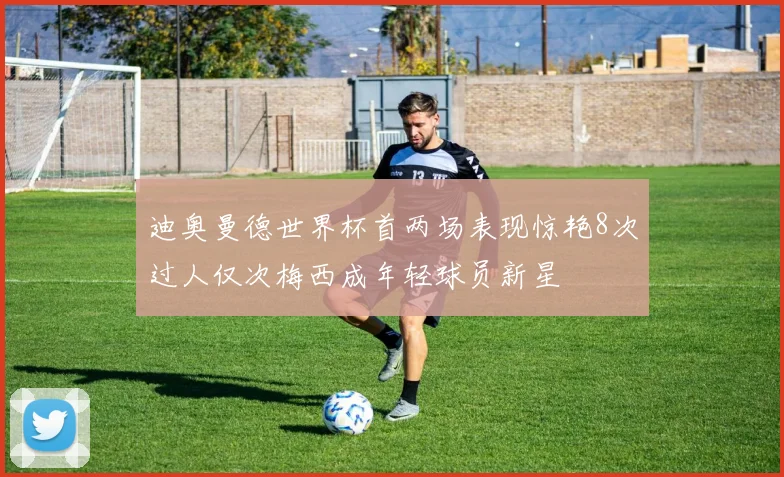 迪奥曼德世界杯首两场表现惊艳8次过人仅次梅西成年轻球员新星