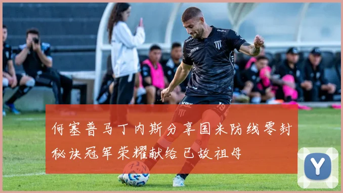 何塞普马丁内斯分享国米防线零封秘诀冠军荣耀献给已故祖母