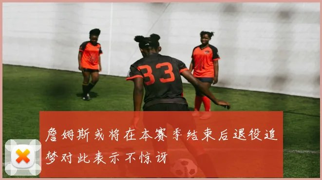 詹姆斯或将在本赛季结束后退役追梦对此表示不惊讶
