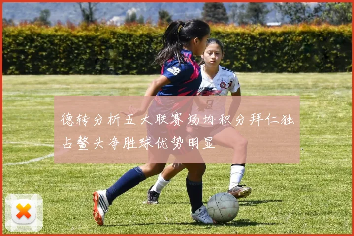 德转分析五大联赛场均积分拜仁独占鳌头净胜球优势明显