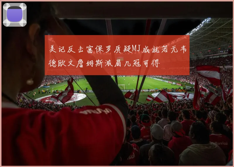 美记反击富保罗质疑MJ成就若无韦德欧文詹姆斯浓眉几冠可得