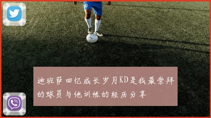 迪班萨回忆成长岁月KD是我最崇拜的球员与他训练的经历分享