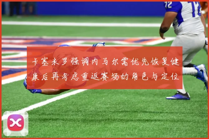 卡塞米罗强调内马尔需优先恢复健康后再考虑重返赛场的角色与定位