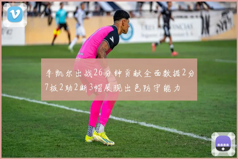 李凯尔出战26分钟贡献全面数据2分7板2助2断3帽展现出色防守能力