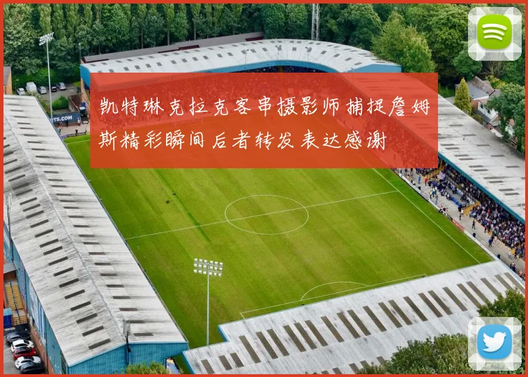 凯特琳克拉克客串摄影师捕捉詹姆斯精彩瞬间后者转发表达感谢