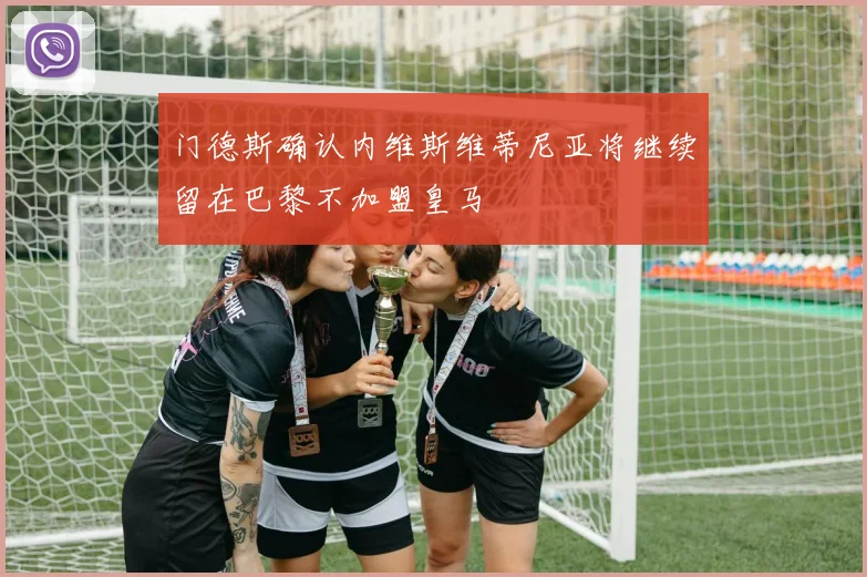 门德斯确认内维斯维蒂尼亚将继续留在巴黎不加盟皇马