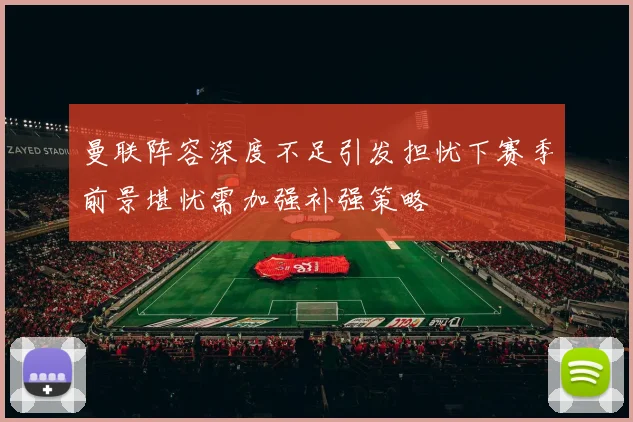 曼联阵容深度不足引发担忧下赛季前景堪忧需加强补强策略