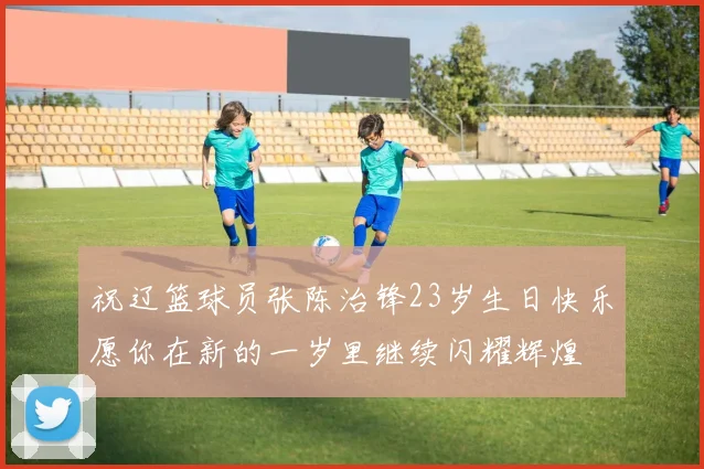 祝辽篮球员张陈治锋23岁生日快乐愿你在新的一岁里继续闪耀辉煌
