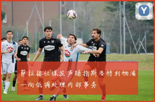 萨拉赫社媒发声暗指斯洛特利物浦一向低调处理内部事务