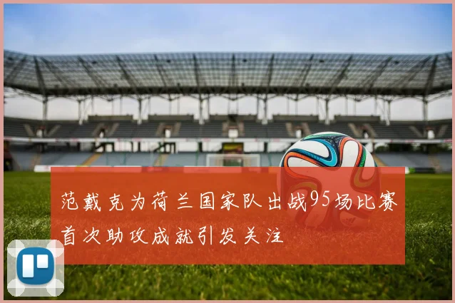 范戴克为荷兰国家队出战95场比赛首次助攻成就引发关注
