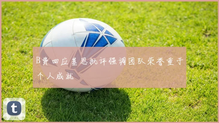 B费回应基恩批评强调团队荣誉重于个人成就