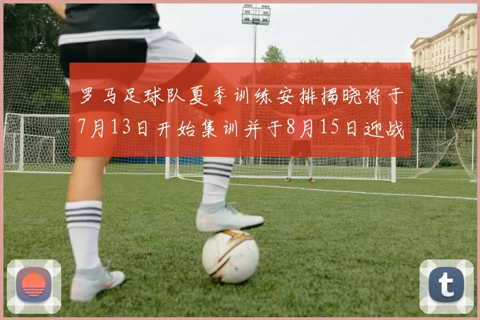 罗马足球队夏季训练安排揭晓将于7月13日开始集训并于8月15日迎战多特