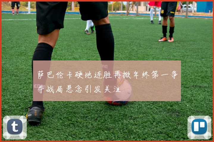 萨巴伦卡硬地连胜再掀年终第一争夺战局悬念引发关注